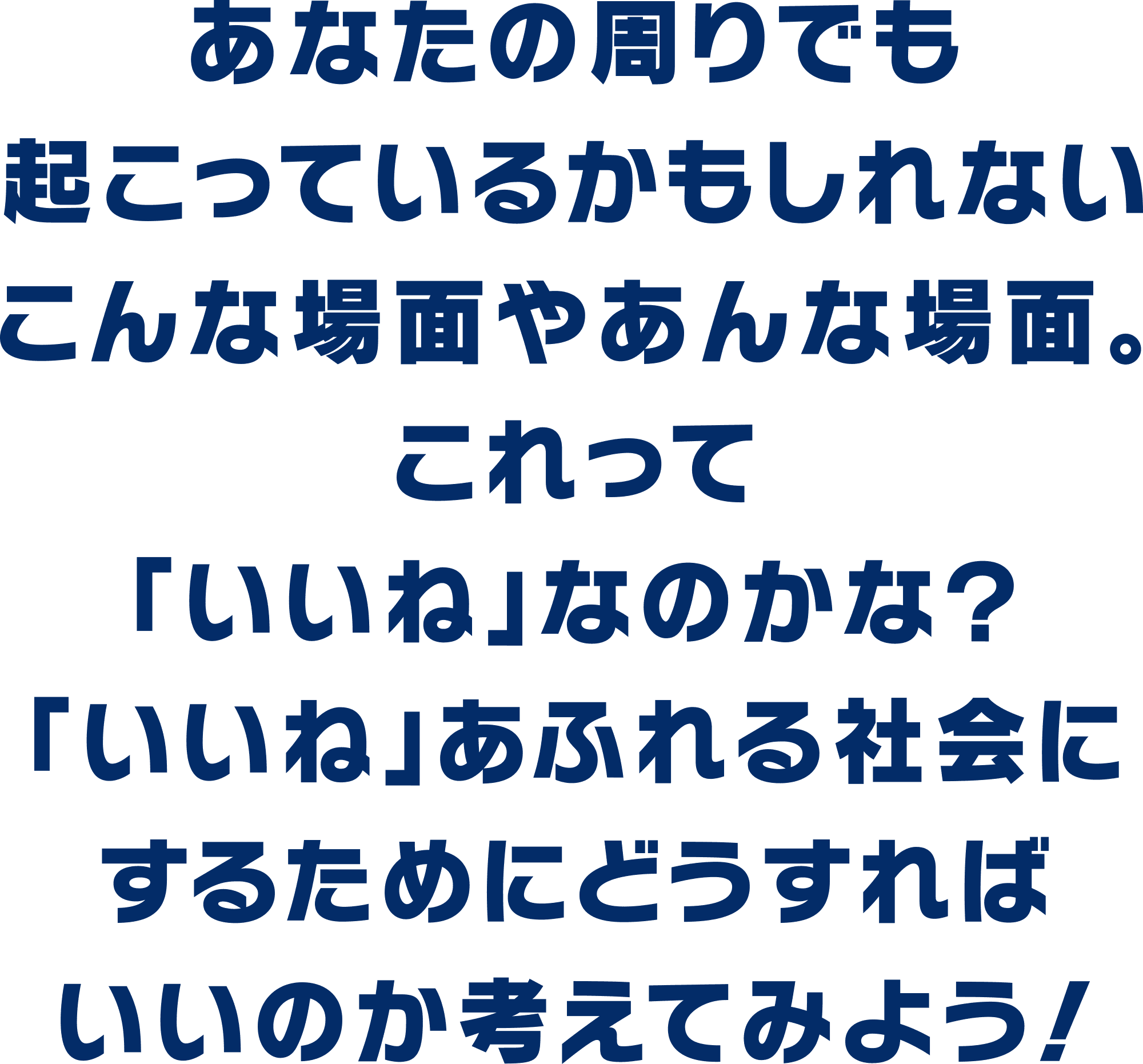 あなたの周りでも起こっているかもしれないこんな場面やあんな場面。これって「いいね」なのかな？「いいね」あふれる社会にするためにはどうすればいいのか考えてみよう！