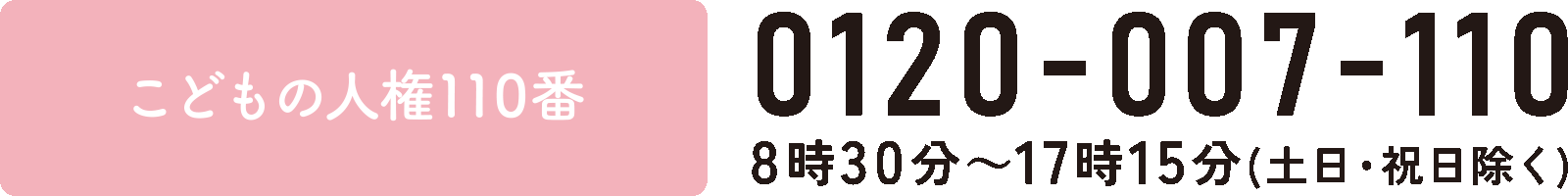 こどもの人権110番　0120-007-110　8時30分〜17時15分（土日・祝日除く）