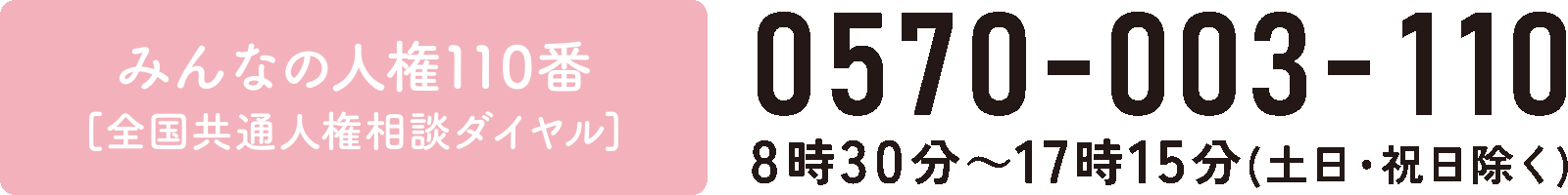 みんなの人権110番［全国共通人権相談ダイヤル］　0570-003-110　8時30分〜17時15分（土日・祝日除く）