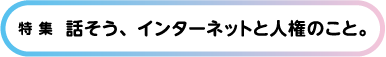 特集 話そう、インターネットと人権のこと。