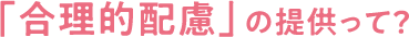 「合理的配慮」の提供って？