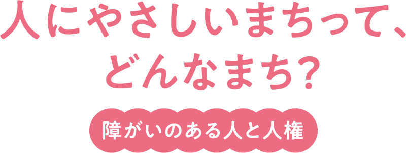 人にやさしいまちって、どんなまち？障がいのある人と人権