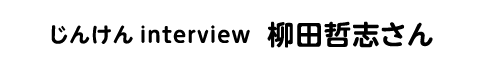 じんけん interview 柳田哲志さん