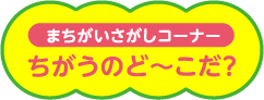 まちがいさがしコーナー ちがうのど〜こだ？