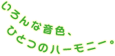いろんな音色、ひとつのハーモニー。
