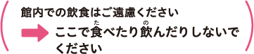 館内での飲食はご遠慮ください -> ここで食べたり飲んだりしないでください
