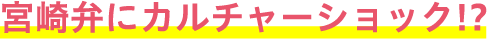 宮崎弁にカルチャーショック！？