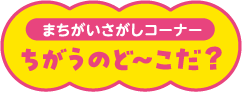 まちがいさがしコーナー ちがうのど〜こだ？